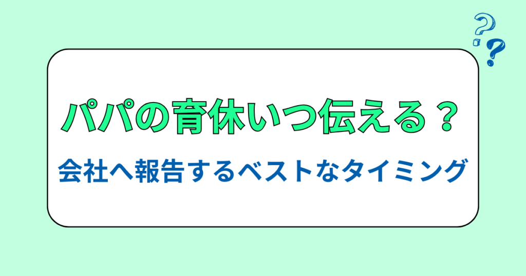 パパの育休いつ伝える？会社へ報告するベストなタイミング