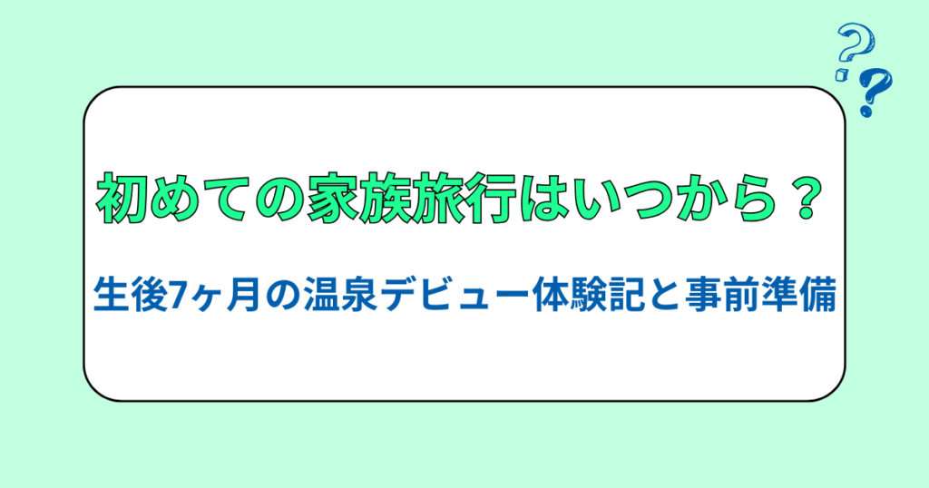 生後7ヶ月の温泉デビュー体験記と事前準備