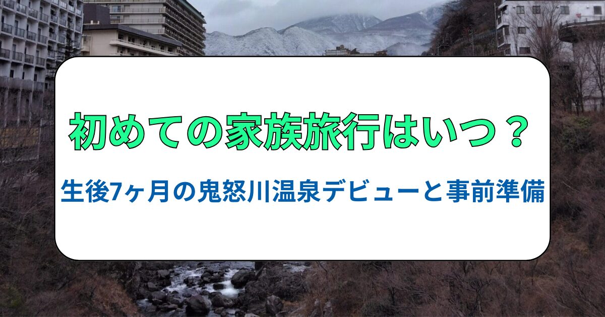 初めての家族旅行はいつ？生後7ヶ月の鬼怒川温泉デビューと事前準備