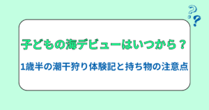 子どもの海デビューはいつから？1歳半の潮干狩り体験記と持ち物の注意点