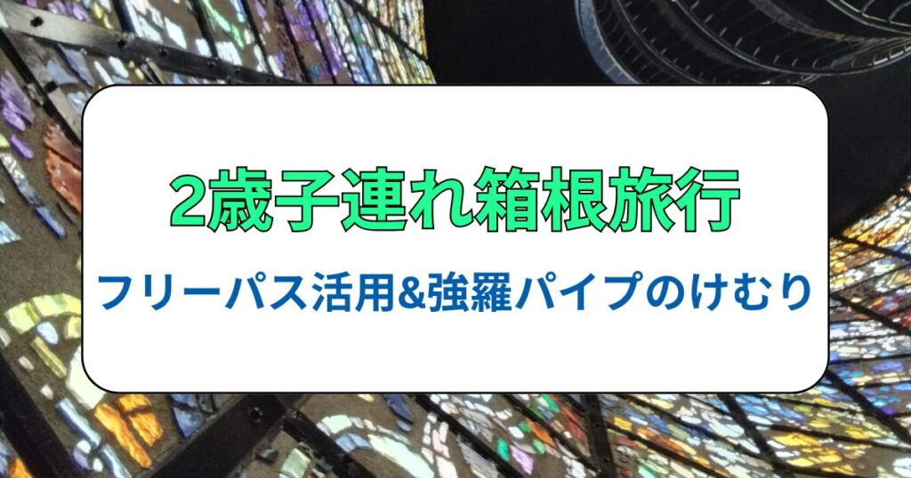 2歳子連れ箱根旅行！フリーパス活用強羅パイプのけむり感想